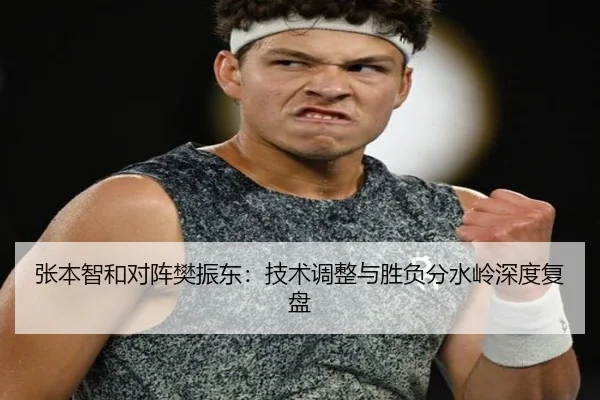 张本智和对阵樊振东：技术调整与胜负分水岭深度复盘